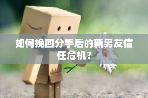 如何挽回分手后的新男友信任危机？