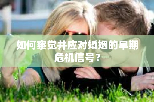 如何察觉并应对婚姻的早期危机信号? 如何察觉并应对婚姻的早期危机信号?