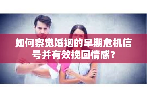 如何察觉婚姻的早期危机信号并有效挽回情感？