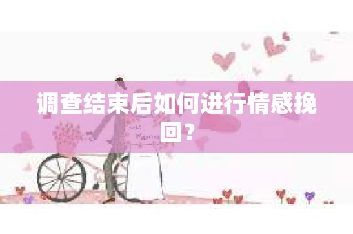 调查结束后如何进行情感挽回? 调查结束后如何进行情感挽回?
