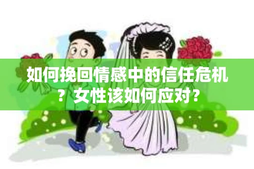 如何挽回情感中的信任危机?女性该如何应对? 如何挽回情感中的信任危机?女性该如何应对?