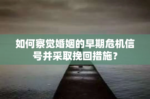 如何察觉婚姻的早期危机信号并采取挽回措施? 如何察觉婚姻的早期危机信号并采取挽回措施?