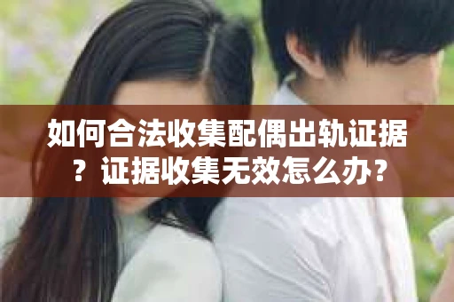如何合法收集配偶出轨证据?证据收集无效怎么办? 如何合法收集配偶出轨证据?证据收集无效怎么办?