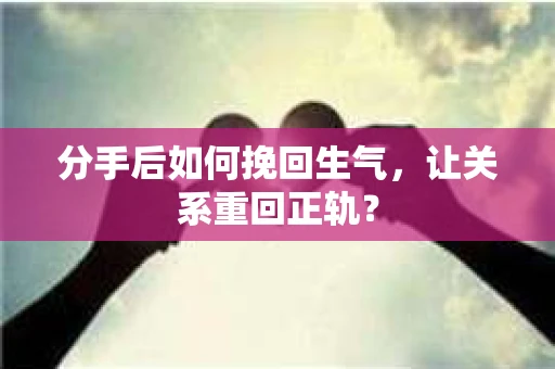 分手后如何挽回生气，让关系重回正轨？
