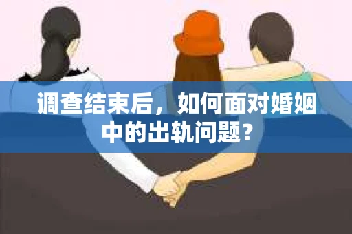 调查结束后,如何面对婚姻中的出轨问题? 调查结束后,如何面对婚姻中的出轨问题?