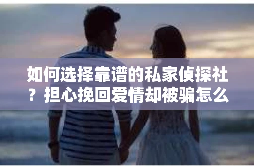 如何选择靠谱的私家侦探社？担心挽回爱情却被骗怎么办？