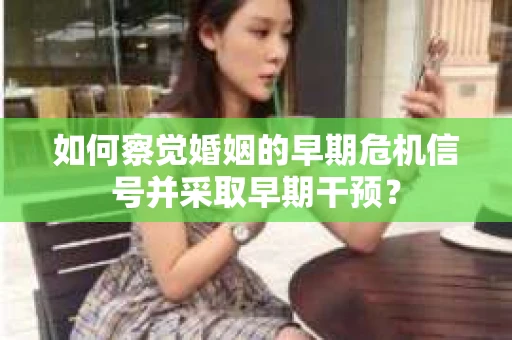 如何察觉婚姻的早期危机信号并采取早期干预? 如何察觉婚姻的早期危机信号并采取早期干预?