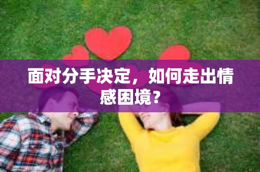 面对分手决定,如何走出情感困境? 面对分手决定,如何走出情感困境?