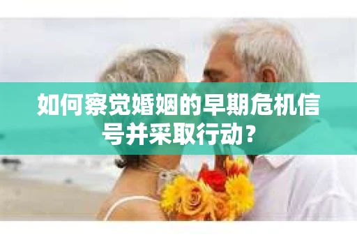 如何察觉婚姻的早期危机信号并采取行动? 如何察觉婚姻的早期危机信号并采取行动?