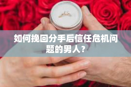 如何挽回分手后信任危机问题的男人? 如何挽回分手后信任危机问题的男人?
