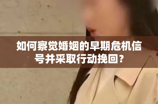 如何察觉婚姻的早期危机信号并采取行动挽回? 如何察觉婚姻的早期危机信号并采取行动挽回?
