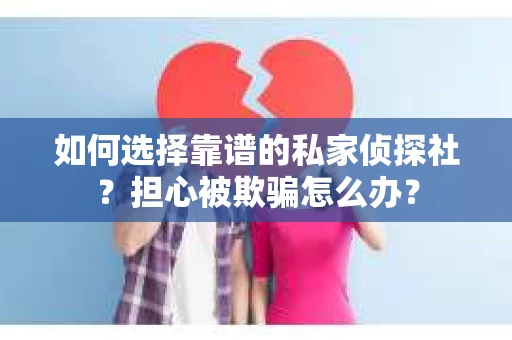 如何选择靠谱的私家侦探社?担心被欺骗怎么办? 如何选择靠谱的私家侦探社?担心被欺骗怎么办?