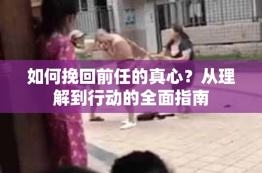 如何挽回前任的真心?从理解到行动的全面指南 如何挽回前任的真心?从理解到行动的全面指南