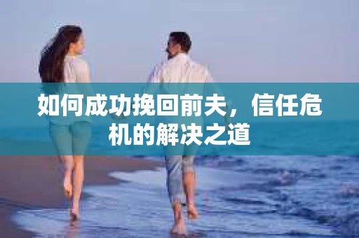 如何成功挽回前夫，信任危机的解决之道