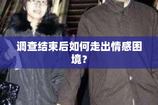 调查结束后如何走出情感困境? 调查结束后如何走出情感困境?