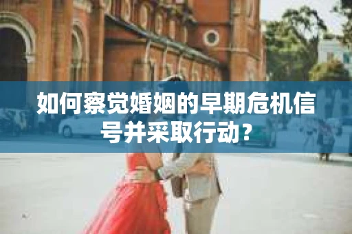 如何察觉婚姻的早期危机信号并采取行动? 如何察觉婚姻的早期危机信号并采取行动?