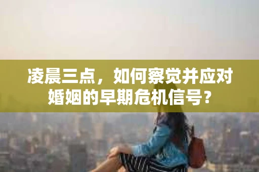 凌晨三点,如何察觉并应对婚姻的早期危机信号? 凌晨三点,如何察觉并应对婚姻的早期危机信号?
