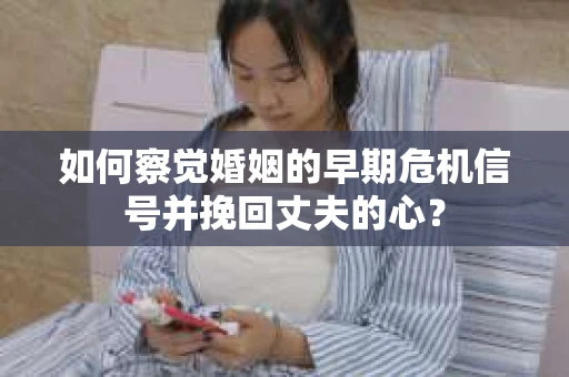 如何察觉婚姻的早期危机信号并挽回丈夫的心？