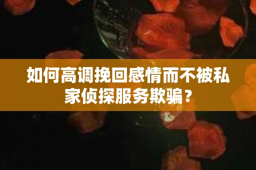如何高调挽回感情而不被私家侦探服务欺骗？