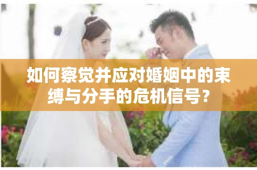 如何察觉并应对婚姻中的束缚与分手的危机信号? 如何察觉并应对婚姻中的束缚与分手的危机信号?
