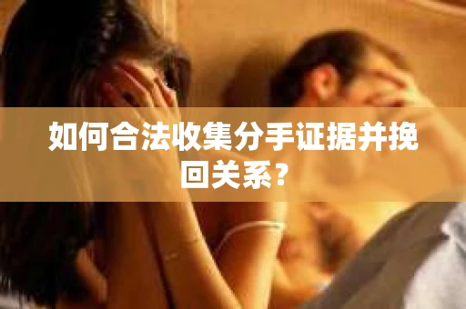 如何合法收集分手证据并挽回关系? 如何合法收集分手证据并挽回关系?