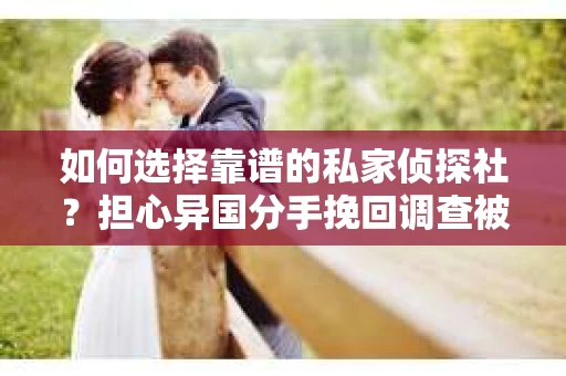如何选择靠谱的私家侦探社?担心异国分手挽回调查被欺骗怎么办? 如何选择靠谱的私家侦探社?担心异国分手挽回调查被欺骗怎么办?