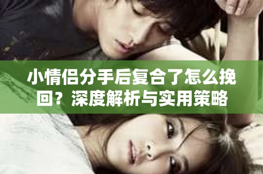小情侣分手后复合了怎么挽回？深度解析与实用策略