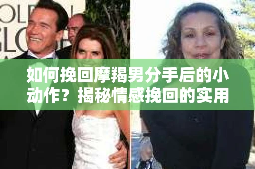 如何挽回摩羯男分手后的小动作？揭秘情感挽回的实用策略