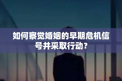 如何察觉婚姻的早期危机信号并采取行动? 如何察觉婚姻的早期危机信号并采取行动?