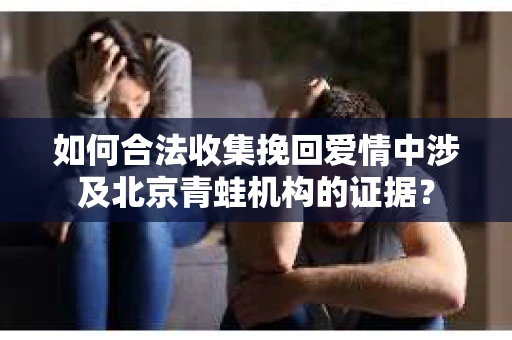 如何合法收集挽回爱情中涉及北京青蛙机构的证据? 如何合法收集挽回爱情中涉及北京青蛙机构的证据?