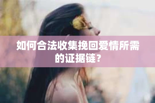 如何合法收集挽回爱情所需的证据链? 如何合法收集挽回爱情所需的证据链?