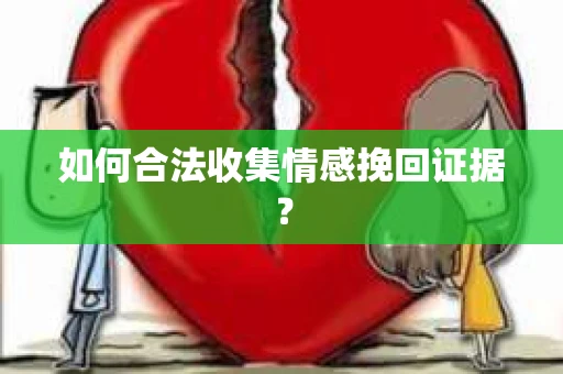 如何合法收集情感挽回证据？