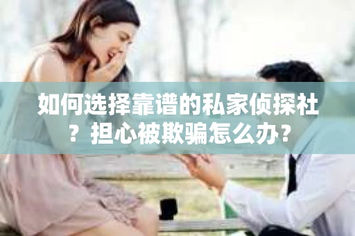 如何选择靠谱的私家侦探社？担心被欺骗怎么办？