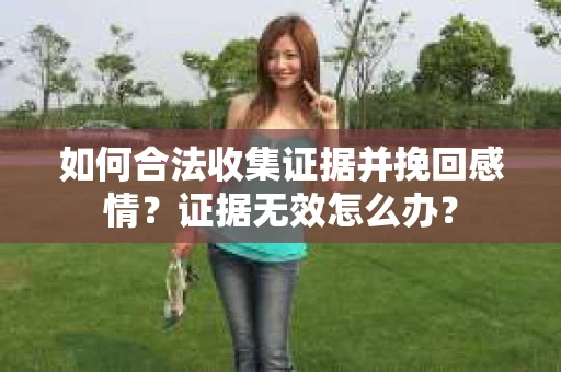 如何合法收集证据并挽回感情?证据无效怎么办? 如何合法收集证据并挽回感情?证据无效怎么办?