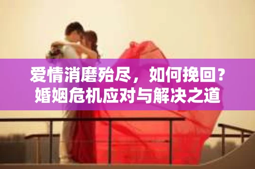 爱情消磨殆尽，如何挽回？婚姻危机应对与解决之道