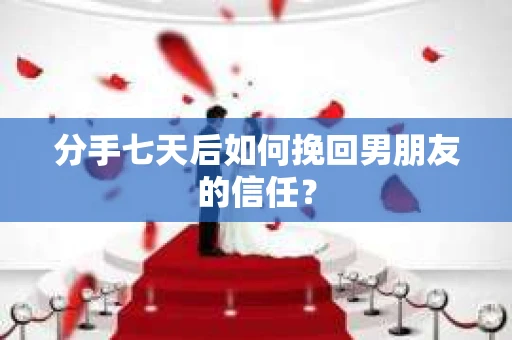 分手七天后如何挽回男朋友的信任? 分手七天后如何挽回男朋友的信任?