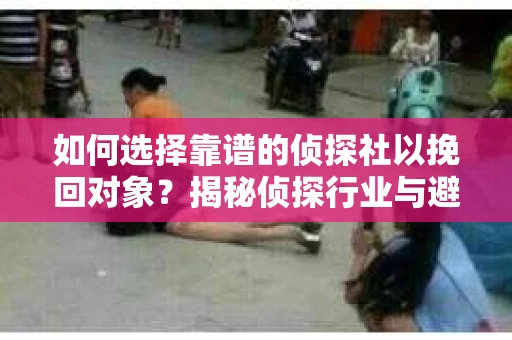 如何选择靠谱的侦探社以挽回对象?揭秘侦探行业与避坑指南 如何选择靠谱的侦探社以挽回对象?揭秘侦探行业与避坑指南