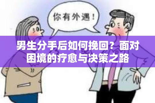 男生分手后如何挽回?面对困境的疗愈与决策之路 男生分手后如何挽回?面对困境的疗愈与决策之路