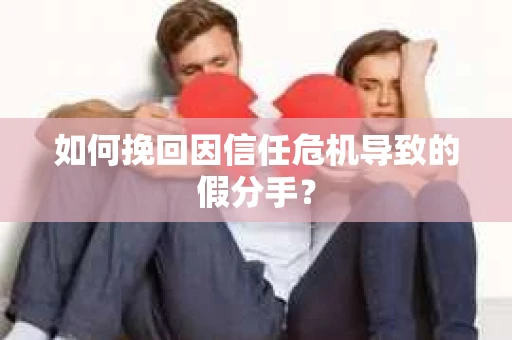 如何挽回因信任危机导致的假分手？