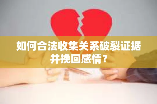 如何合法收集关系破裂证据并挽回感情？