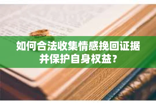 如何合法收集情感挽回证据并保护自身权益? 如何合法收集情感挽回证据并保护自身权益?