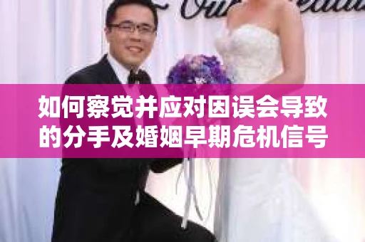 如何察觉并应对因误会导致的分手及婚姻早期危机信号? 如何察觉并应对因误会导致的分手及婚姻早期危机信号?