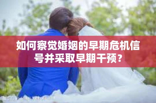 如何察觉婚姻的早期危机信号并采取早期干预? 如何察觉婚姻的早期危机信号并采取早期干预?