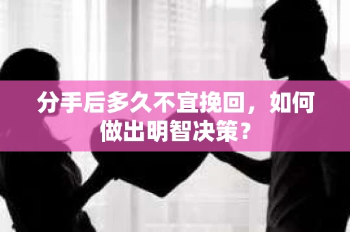 分手后多久不宜挽回,如何做出明智决策? 分手后多久不宜挽回,如何做出明智决策?