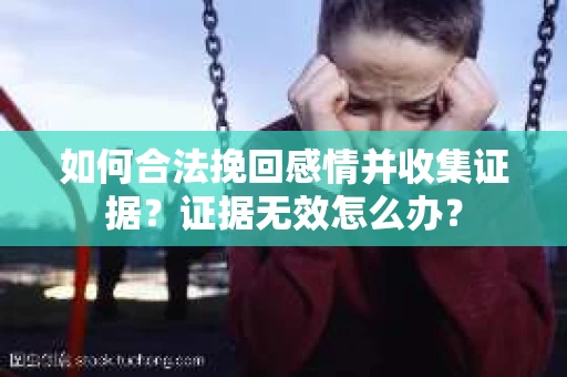 如何合法挽回感情并收集证据?证据无效怎么办? 如何合法挽回感情并收集证据?证据无效怎么办?