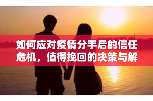 如何应对疫情分手后的信任危机,值得挽回的决策与解决方案 如何应对疫情分手后的信任危机,值得挽回的决策与解决方案