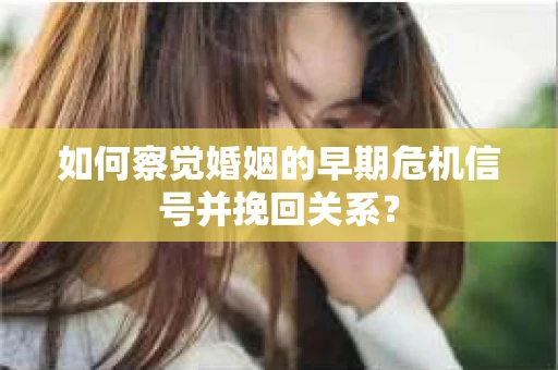 如何察觉婚姻的早期危机信号并挽回关系? 如何察觉婚姻的早期危机信号并挽回关系?