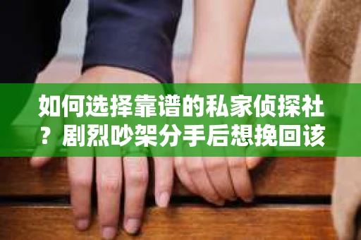 如何选择靠谱的私家侦探社?剧烈吵架分手后想挽回该怎么做? 如何选择靠谱的私家侦探社?剧烈吵架分手后想挽回该怎么做?
