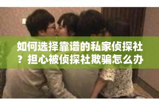 如何选择靠谱的私家侦探社?担心被侦探社欺骗怎么办? 如何选择靠谱的私家侦探社?担心被侦探社欺骗怎么办?
