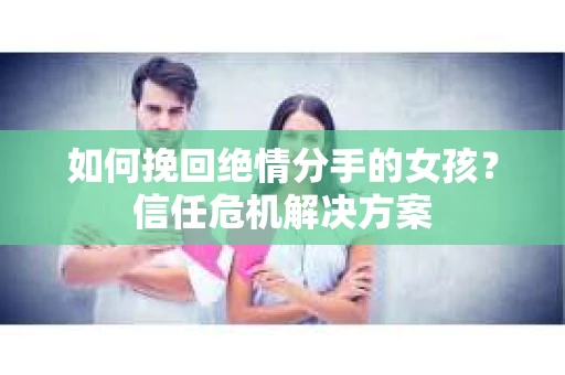 如何挽回绝情分手的女孩?信任危机解决方案 如何挽回绝情分手的女孩?信任危机解决方案